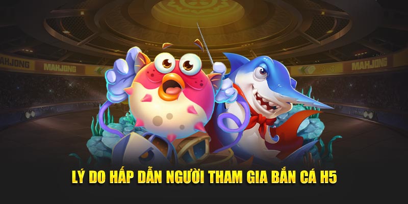 Lý do hấp dẫn người tham gia Bắn cá H5